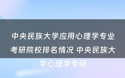 中央民族大学应用心理学专业考研院校排名情况 中央民族大学心理学专硕