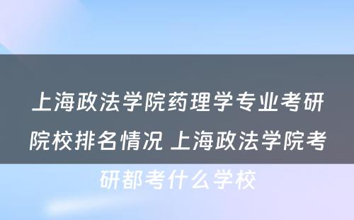 上海政法学院药理学专业考研院校排名情况 上海政法学院考研都考什么学校