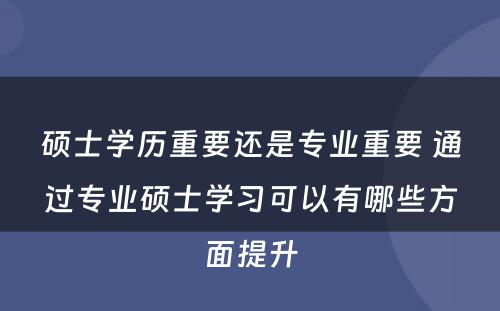 硕士学历重要还是专业重要 通过专业硕士学习可以有哪些方面提升