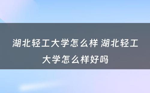 湖北轻工大学怎么样 湖北轻工大学怎么样好吗