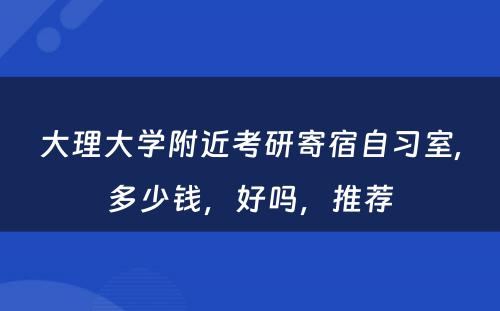 大理大学附近考研寄宿自习室,多少钱，好吗，推荐