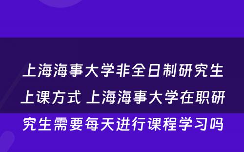 上海海事大学非全日制研究生上课方式 上海海事大学在职研究生需要每天进行课程学习吗