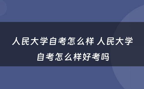 人民大学自考怎么样 人民大学自考怎么样好考吗