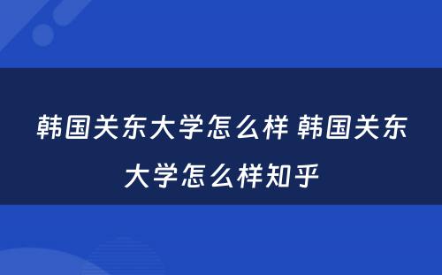 韩国关东大学怎么样 韩国关东大学怎么样知乎