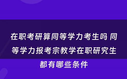 在职考研算同等学力考生吗 同等学力报考宗教学在职研究生都有哪些条件