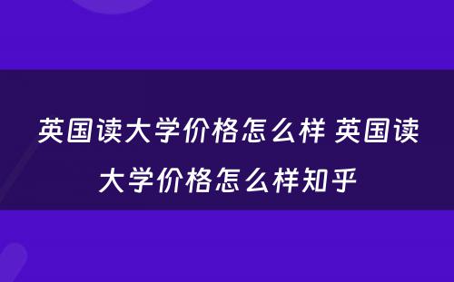 英国读大学价格怎么样 英国读大学价格怎么样知乎