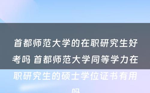 首都师范大学的在职研究生好考吗 首都师范大学同等学力在职研究生的硕士学位证书有用吗