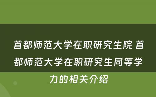 首都师范大学在职研究生院 首都师范大学在职研究生同等学力的相关介绍