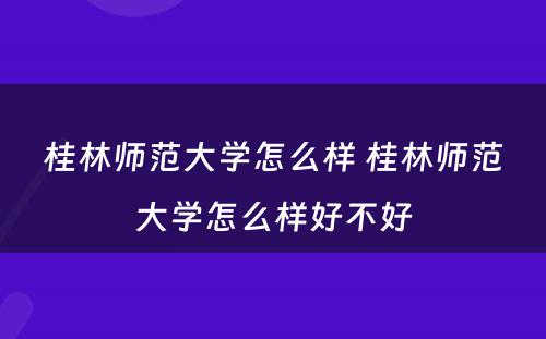 桂林师范大学怎么样 桂林师范大学怎么样好不好