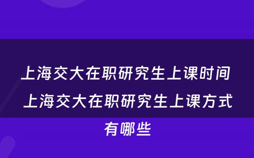 上海交大在职研究生上课时间 上海交大在职研究生上课方式有哪些