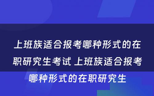 上班族适合报考哪种形式的在职研究生考试 上班族适合报考哪种形式的在职研究生