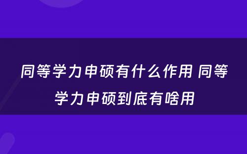 同等学力申硕有什么作用 同等学力申硕到底有啥用