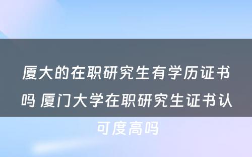 厦大的在职研究生有学历证书吗 厦门大学在职研究生证书认可度高吗