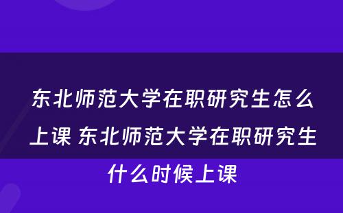 东北师范大学在职研究生怎么上课 东北师范大学在职研究生什么时候上课