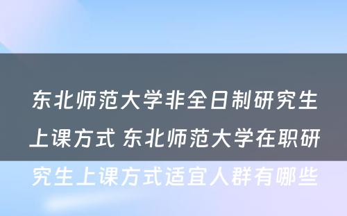 东北师范大学非全日制研究生上课方式 东北师范大学在职研究生上课方式适宜人群有哪些