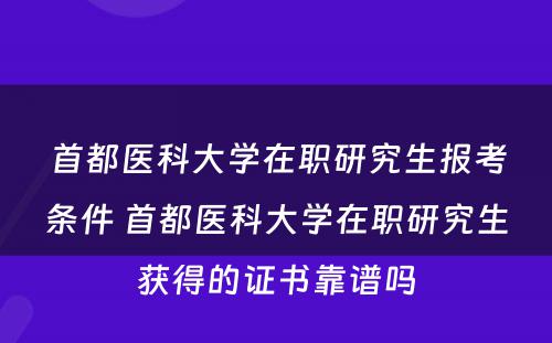 首都医科大学在职研究生报考条件 首都医科大学在职研究生获得的证书靠谱吗