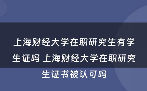 上海财经大学在职研究生有学生证吗 上海财经大学在职研究生证书被认可吗