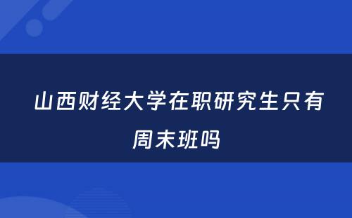  山西财经大学在职研究生只有周末班吗