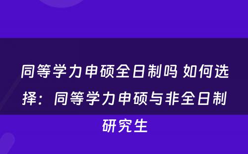 同等学力申硕全日制吗 如何选择：同等学力申硕与非全日制研究生