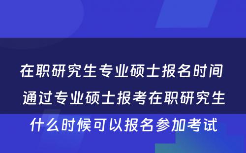 在职研究生专业硕士报名时间 通过专业硕士报考在职研究生什么时候可以报名参加考试