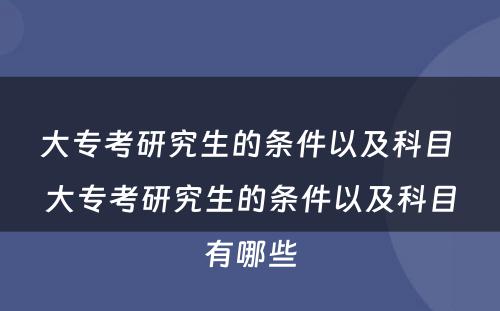 大专考研究生的条件以及科目 大专考研究生的条件以及科目有哪些