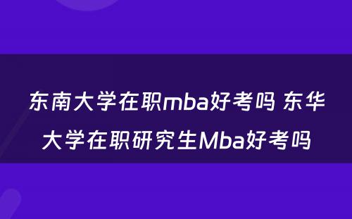 东南大学在职mba好考吗 东华大学在职研究生Mba好考吗