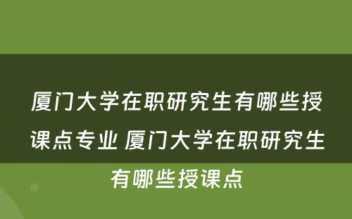 厦门大学在职研究生有哪些授课点专业 厦门大学在职研究生有哪些授课点