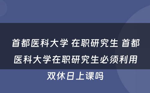 首都医科大学 在职研究生 首都医科大学在职研究生必须利用双休日上课吗