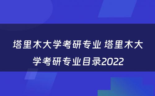 塔里木大学考研专业 塔里木大学考研专业目录2022