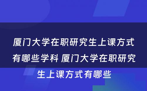 厦门大学在职研究生上课方式有哪些学科 厦门大学在职研究生上课方式有哪些