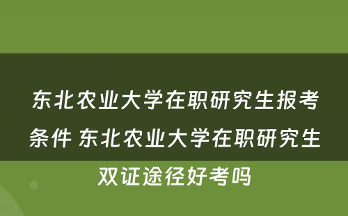 东北农业大学在职研究生报考条件 东北农业大学在职研究生双证途径好考吗