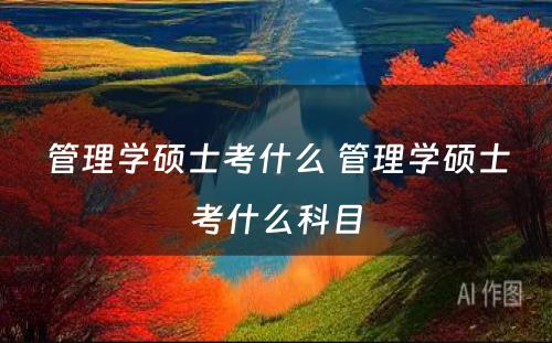 管理学硕士考什么 管理学硕士考什么科目