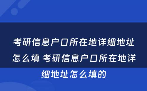 考研信息户口所在地详细地址怎么填 考研信息户口所在地详细地址怎么填的