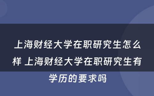 上海财经大学在职研究生怎么样 上海财经大学在职研究生有学历的要求吗