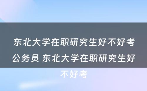 东北大学在职研究生好不好考公务员 东北大学在职研究生好不好考