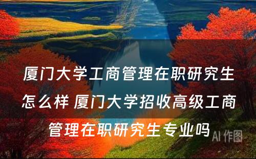 厦门大学工商管理在职研究生怎么样 厦门大学招收高级工商管理在职研究生专业吗