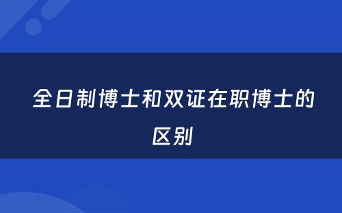  全日制博士和双证在职博士的区别