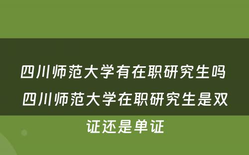 四川师范大学有在职研究生吗 四川师范大学在职研究生是双证还是单证