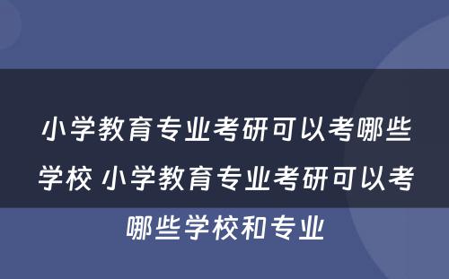 小学教育专业考研可以考哪些学校 小学教育专业考研可以考哪些学校和专业