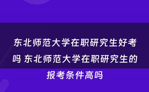 东北师范大学在职研究生好考吗 东北师范大学在职研究生的报考条件高吗