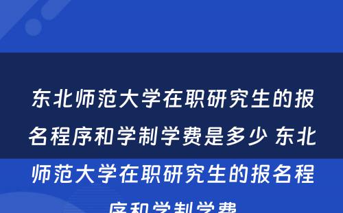 东北师范大学在职研究生的报名程序和学制学费是多少 东北师范大学在职研究生的报名程序和学制学费