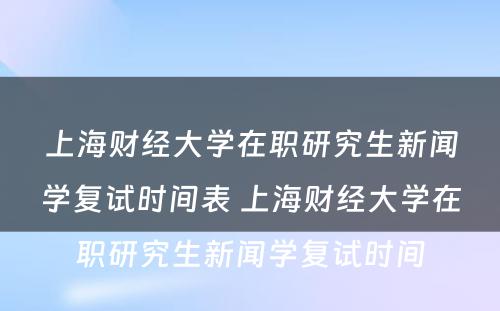 上海财经大学在职研究生新闻学复试时间表 上海财经大学在职研究生新闻学复试时间