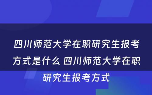 四川师范大学在职研究生报考方式是什么 四川师范大学在职研究生报考方式