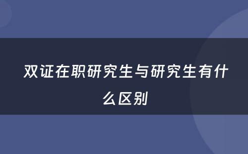  双证在职研究生与研究生有什么区别