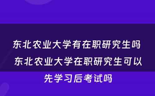 东北农业大学有在职研究生吗 东北农业大学在职研究生可以先学习后考试吗