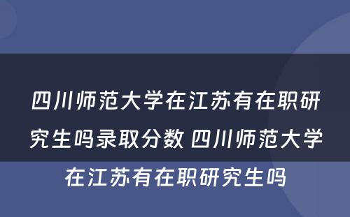 四川师范大学在江苏有在职研究生吗录取分数 四川师范大学在江苏有在职研究生吗