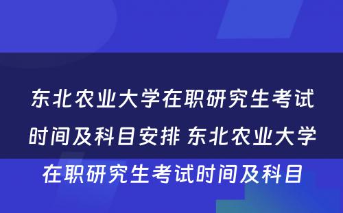 东北农业大学在职研究生考试时间及科目安排 东北农业大学在职研究生考试时间及科目