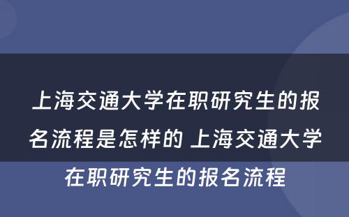 上海交通大学在职研究生的报名流程是怎样的 上海交通大学在职研究生的报名流程