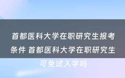 首都医科大学在职研究生报考条件 首都医科大学在职研究生可免试入学吗