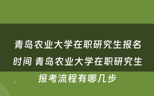 青岛农业大学在职研究生报名时间 青岛农业大学在职研究生报考流程有哪几步